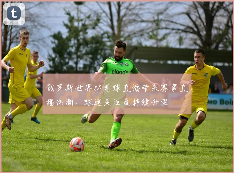 俄罗斯世界杯看球直播带来赛事直播热潮,球迷关注度持续升温