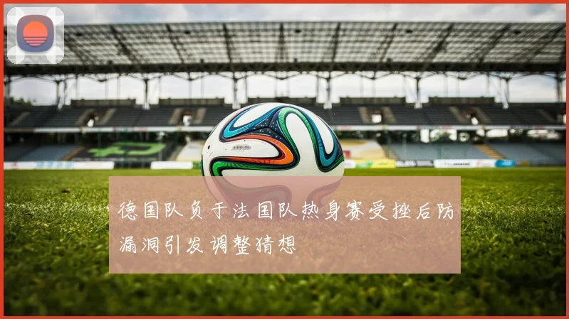 德国队负于法国队热身赛受挫后防漏洞引发调整猜想