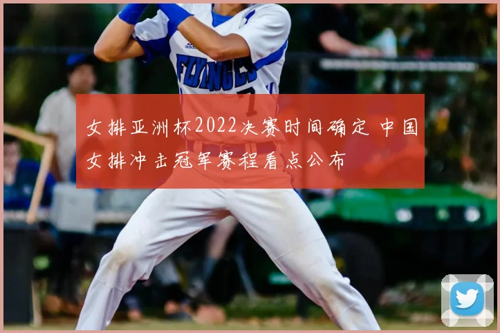 女排亚洲杯2022决赛时间确定 中国女排冲击冠军赛程看点公布
