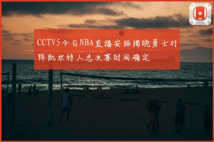 CCTV5今日NBA直播安排揭晓勇士对阵凯尔特人总决赛时间确定