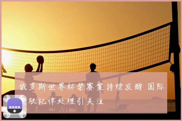 俄罗斯世界杯禁赛案持续发酵 国际足联纪律处理引关注