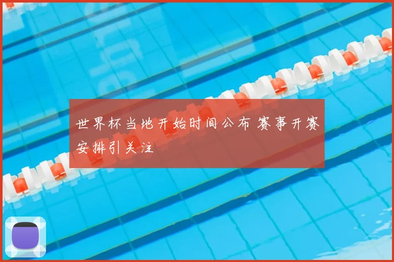 世界杯当地开始时间公布 赛事开赛安排引关注