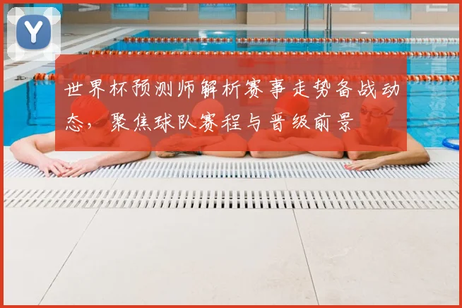 世界杯预测师解析赛事走势备战动态,聚焦球队赛程与晋级前景