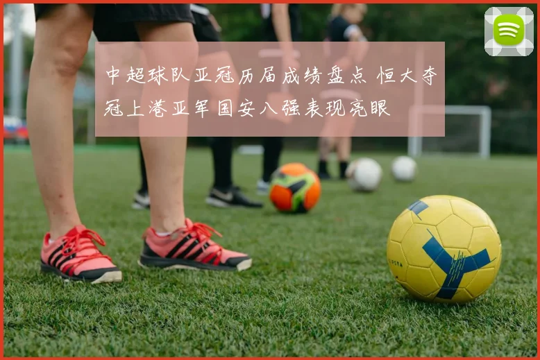 中超球队亚冠历届成绩盘点 恒大夺冠上港亚军国安八强表现亮眼