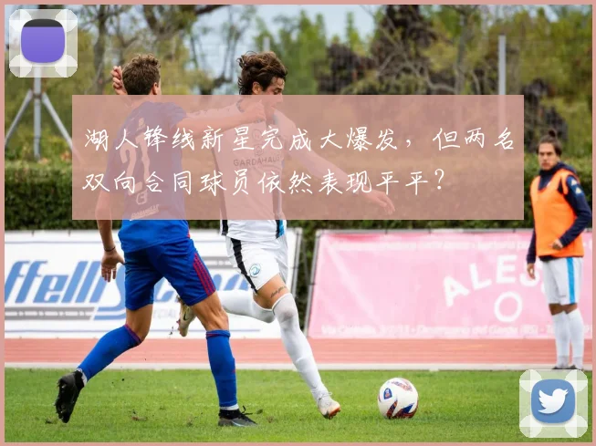 湖人锋线新星完成大爆发,但两名双向合同球员依然表现平平?