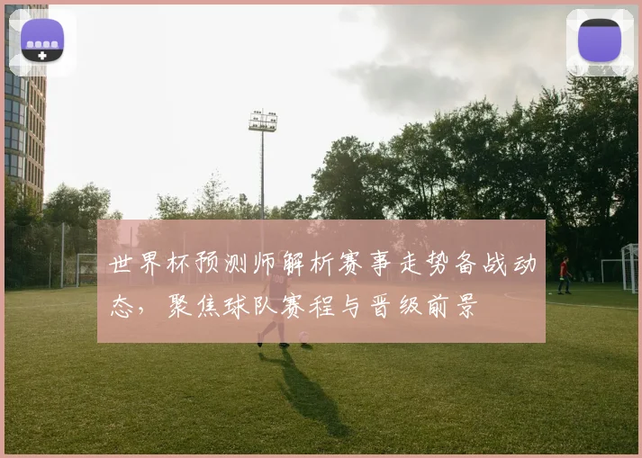 世界杯预测师解析赛事走势备战动态,聚焦球队赛程与晋级前景