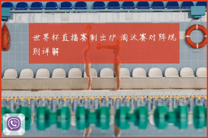 世界杯直播赛制出炉 淘汰赛对阵规则详解