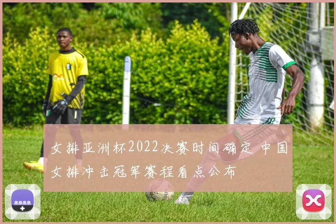 女排亚洲杯2022决赛时间确定 中国女排冲击冠军赛程看点公布