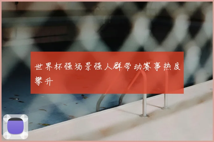 世界杯强场景强人群带动赛事热度攀升