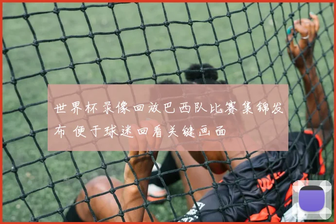世界杯录像回放巴西队比赛集锦发布 便于球迷回看关键画面