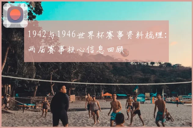 1942与1946世界杯赛事资料梳理:两届赛事核心信息回顾