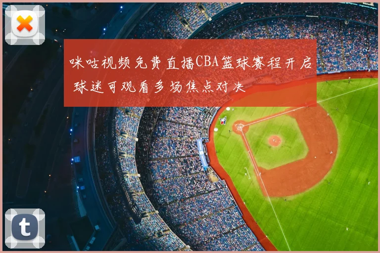 咪咕视频免费直播CBA篮球赛程开启 球迷可观看多场焦点对决