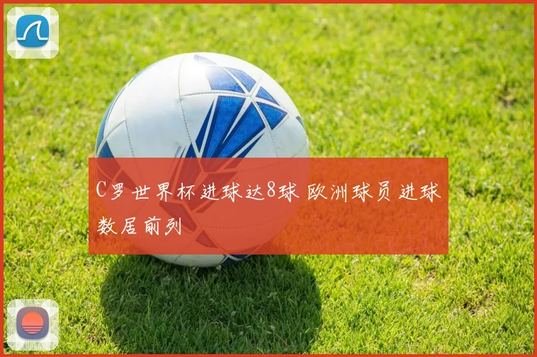 C罗世界杯进球达8球 欧洲球员进球数居前列
