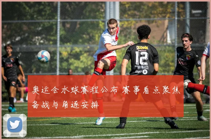 奥运会水球赛程公布 赛事看点聚焦备战与角逐安排