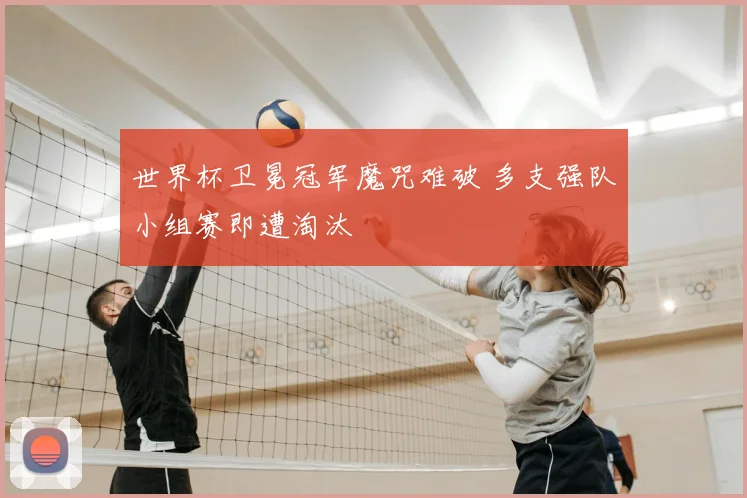 世界杯卫冕冠军魔咒难破 多支强队小组赛即遭淘汰