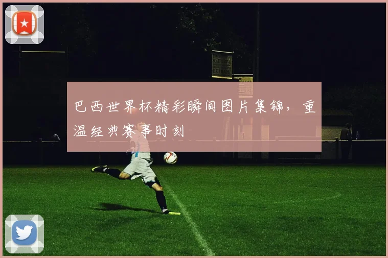 巴西世界杯精彩瞬间图片集锦,重温经典赛事时刻