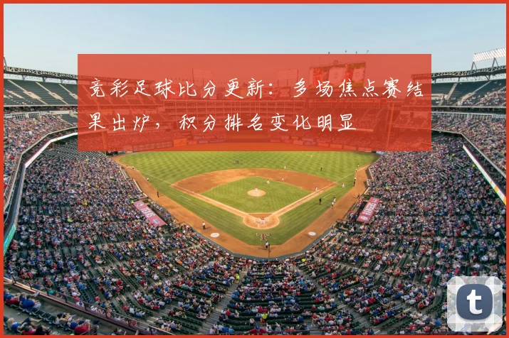 竞彩足球比分更新:多场焦点赛结果出炉,积分排名变化明显