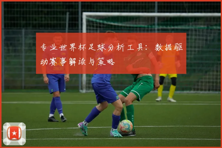 专业世界杯足球分析工具:数据驱动赛事解读与策略