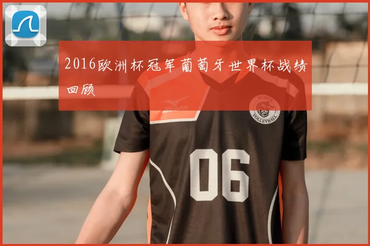 2016欧洲杯冠军葡萄牙世界杯战绩回顾