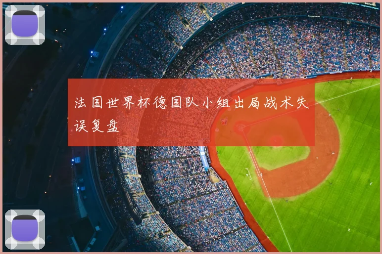 法国世界杯德国队小组出局战术失误复盘