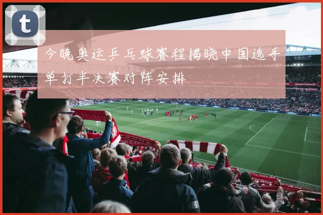 今晚奥运乒乓球赛程揭晓中国选手单打半决赛对阵安排