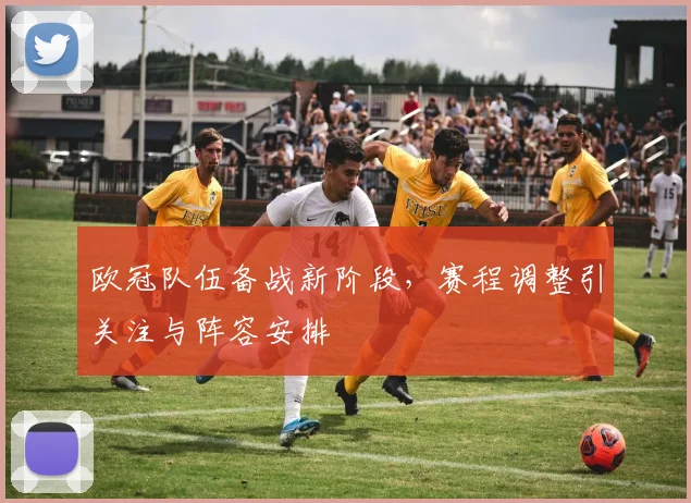 欧冠队伍备战新阶段，赛程调整引关注与阵容安排