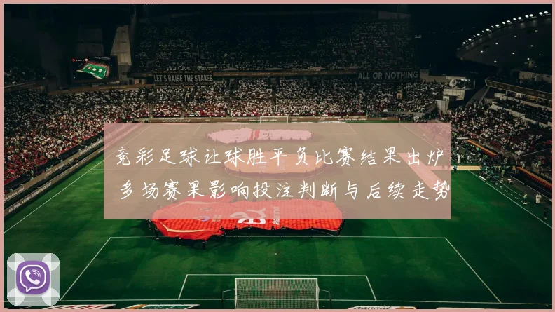 竞彩足球让球胜平负比赛结果出炉 多场赛果影响投注判断与后续走势
