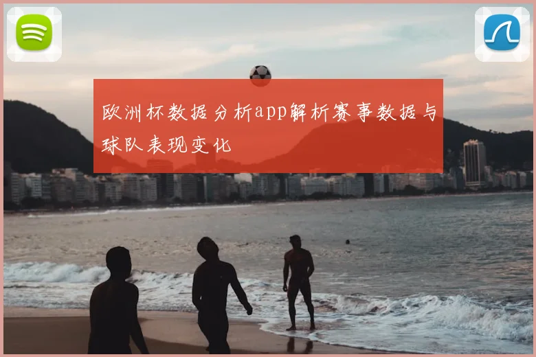 欧洲杯数据分析app解析赛事数据与球队表现变化