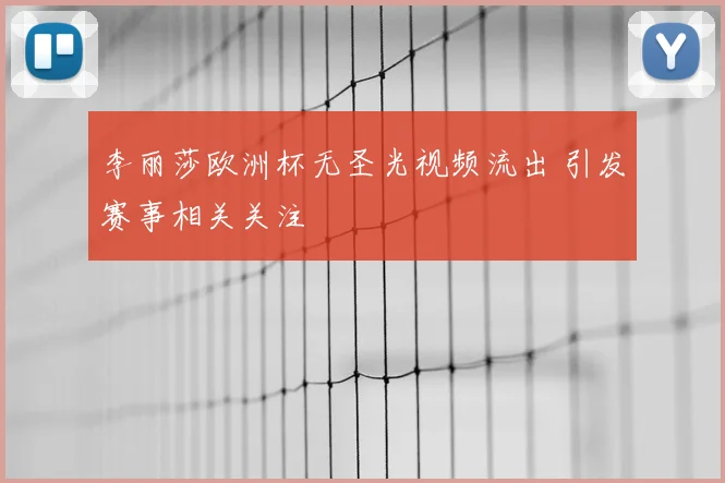 李丽莎欧洲杯无圣光视频流出 引发赛事相关关注
