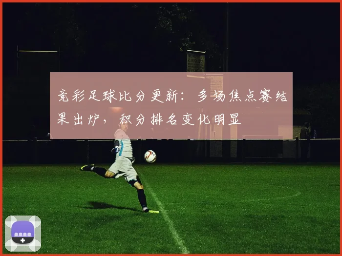 竞彩足球比分更新:多场焦点赛结果出炉,积分排名变化明显