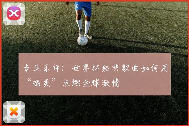 专业乐评：世界杯经典歌曲如何用“哦类”点燃全球激情