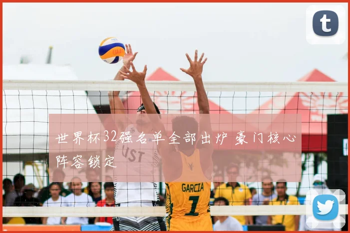 世界杯32强名单全部出炉 豪门核心阵容锁定