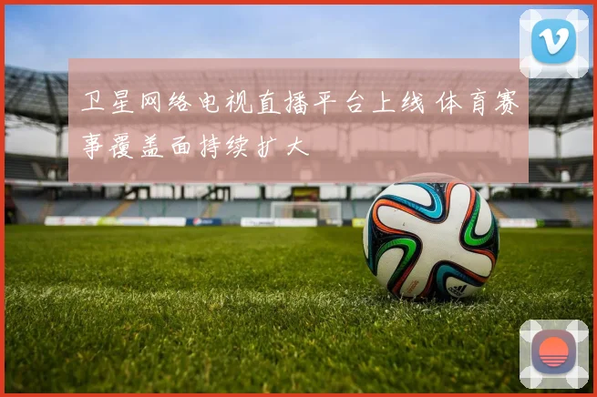 卫星网络电视直播平台上线 体育赛事覆盖面持续扩大