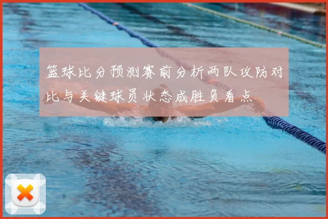 篮球比分预测赛前分析两队攻防对比与关键球员状态成胜负看点