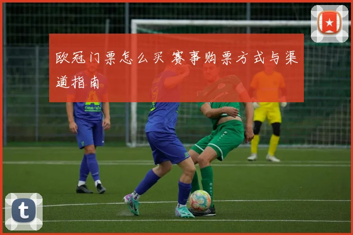 欧冠门票怎么买 赛事购票方式与渠道指南