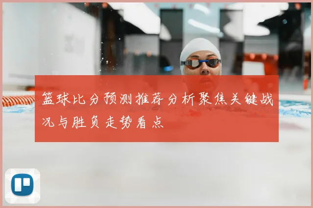 篮球比分预测推荐分析聚焦关键战况与胜负走势看点