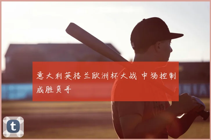 意大利英格兰欧洲杯大战 中场控制成胜负手