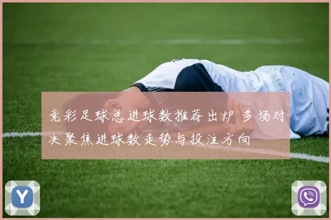 竞彩足球总进球数推荐出炉 多场对决聚焦进球数走势与投注方向