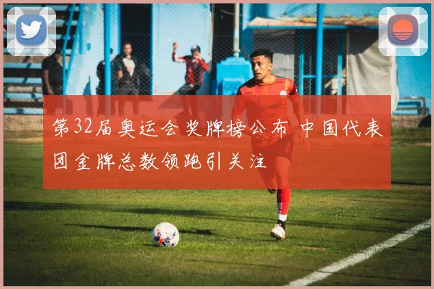 第32届奥运会奖牌榜公布 中国代表团金牌总数领跑引关注