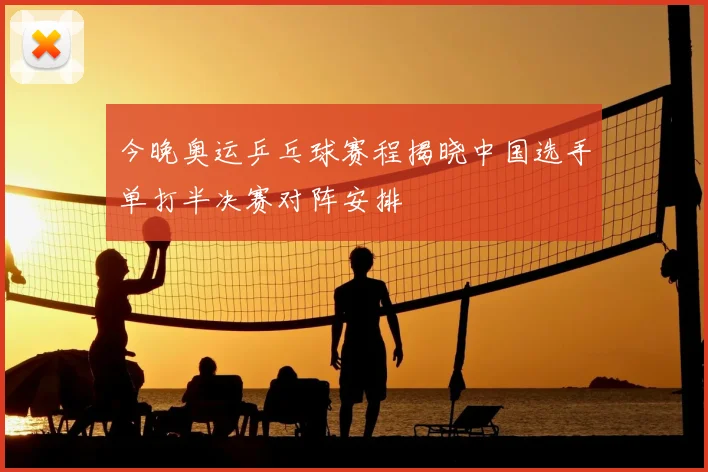 今晚奥运乒乓球赛程揭晓中国选手单打半决赛对阵安排