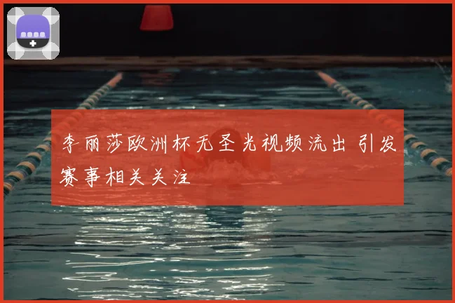 李丽莎欧洲杯无圣光视频流出 引发赛事相关关注