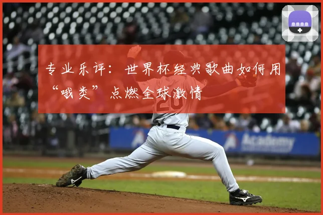 专业乐评：世界杯经典歌曲如何用“哦类”点燃全球激情