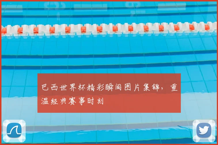 巴西世界杯精彩瞬间图片集锦，重温经典赛事时刻