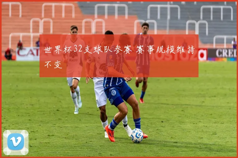 世界杯32支球队参赛 赛事规模维持不变