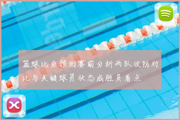 篮球比分预测赛前分析两队攻防对比与关键球员状态成胜负看点