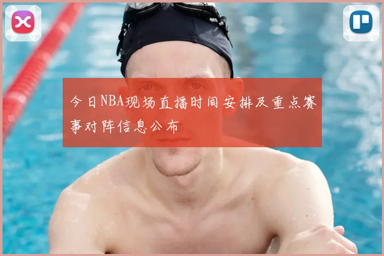 今日NBA现场直播时间安排及重点赛事对阵信息公布