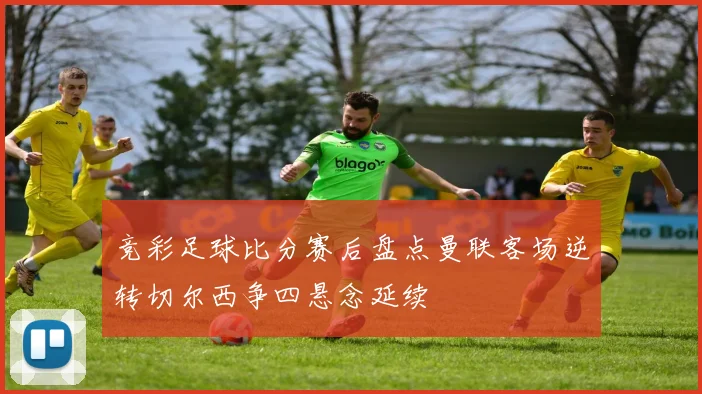 竞彩足球比分赛后盘点曼联客场逆转切尔西争四悬念延续
