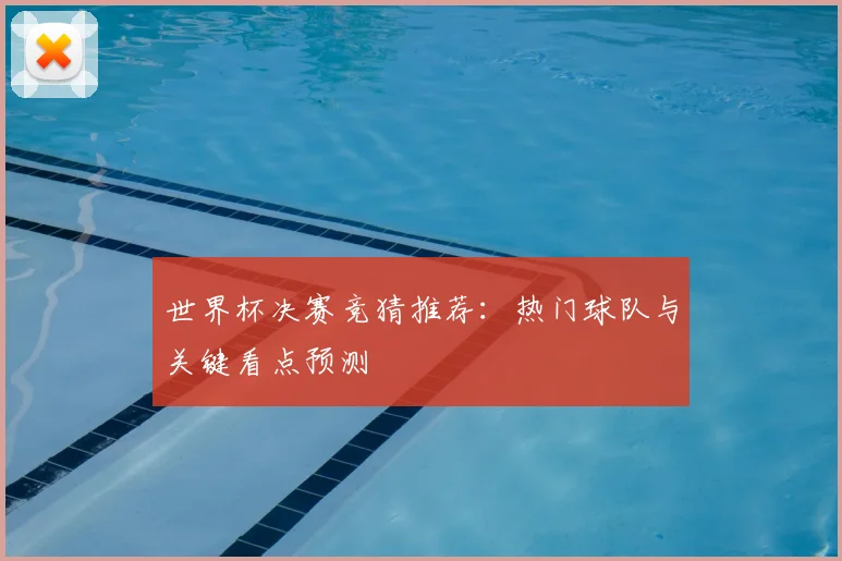 世界杯决赛竞猜推荐：热门球队与关键看点预测